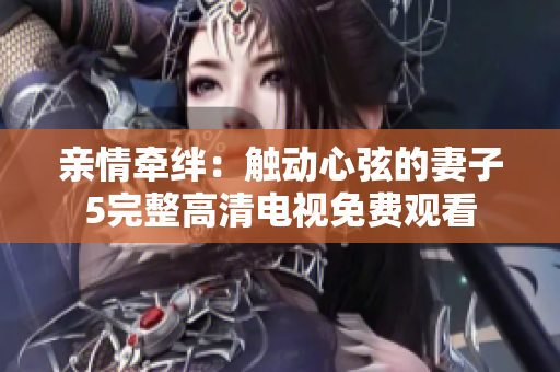 亲情牵绊：触动心弦的妻子5完整高清电视免费观看