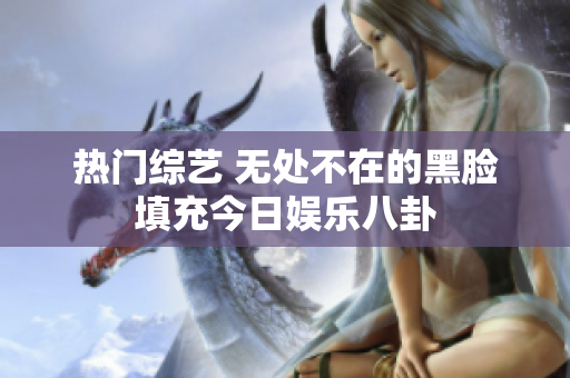 热门综艺 无处不在的黑脸填充今日娱乐八卦
