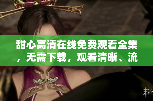 甜心高清在线免费观看全集，无需下载，观看清晰、流畅