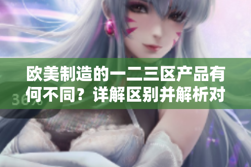 欧美制造的一二三区产品有何不同？详解区别并解析对比