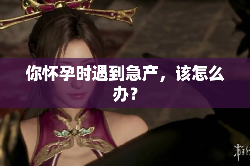 你怀孕时遇到急产，该怎么办？