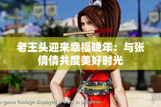 老王头迎来幸福晚年：与张倩倩共度美好时光