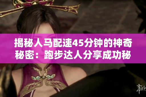 揭秘人马配速45分钟的神奇秘密：跑步达人分享成功秘诀