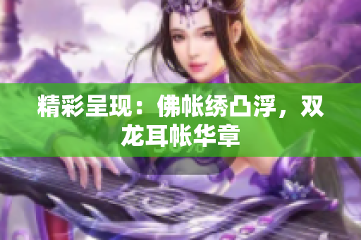 精彩呈现：佛帐绣凸浮，双龙耳帐华章