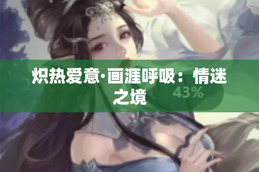 炽热爱意·画涯呼吸：情迷之境