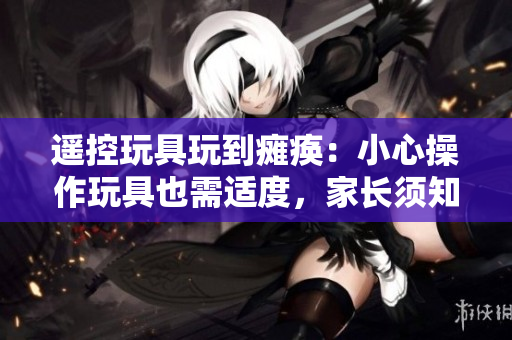 遥控玩具玩到瘫痪：小心操作玩具也需适度，家长须知