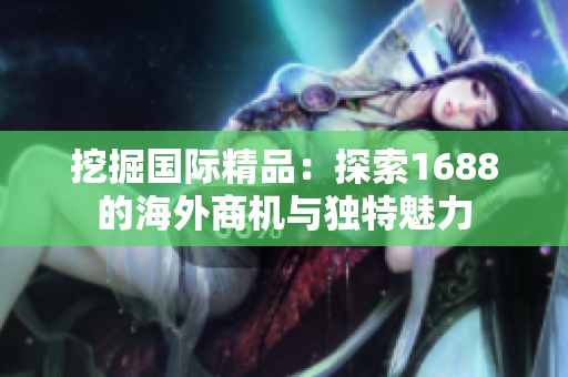 挖掘国际精品：探索1688的海外商机与独特魅力