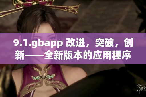 9.1.gbapp 改进，突破，创新——全新版本的应用程序发布
