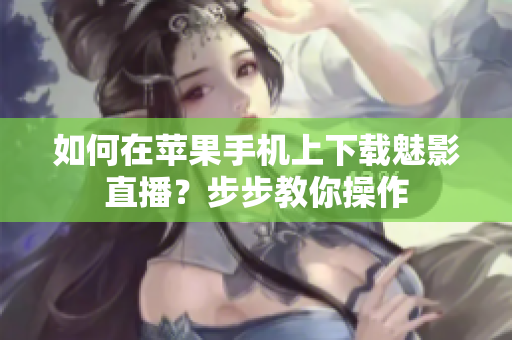 如何在苹果手机上下载魅影直播？步步教你操作