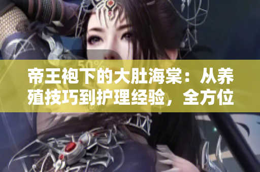帝王袍下的大肚海棠：从养殖技巧到护理经验，全方位解读