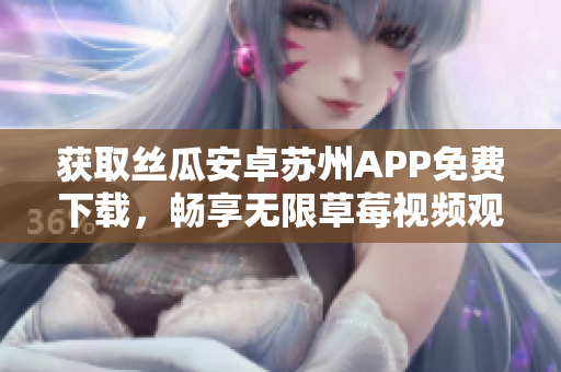 获取丝瓜安卓苏州APP免费下载，畅享无限草莓视频观看体验