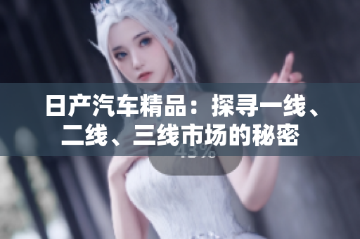 日产汽车精品：探寻一线、二线、三线市场的秘密