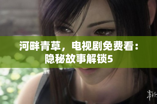 河畔青草，电视剧免费看：隐秘故事解锁5