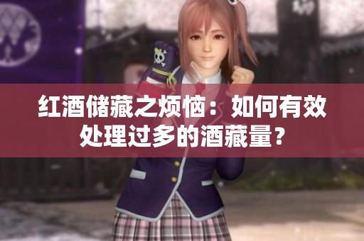 红酒储藏之烦恼：如何有效处理过多的酒藏量？
