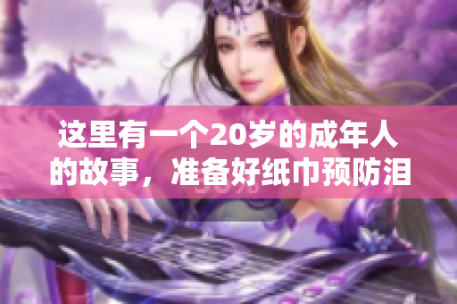 这里有一个20岁的成年人的故事，准备好纸巾预防泪目