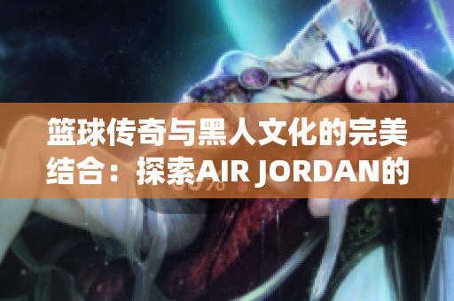 篮球传奇与黑人文化的完美结合：探索AIR JORDAN的文化影响力