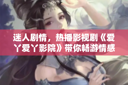 迷人剧情，热播影视剧《爱丫爱丫影院》带你畅游情感世界