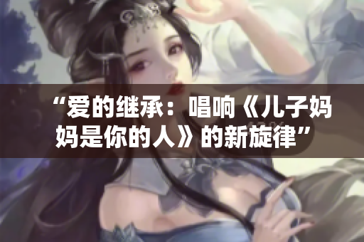“爱的继承：唱响《儿子妈妈是你的人》的新旋律”