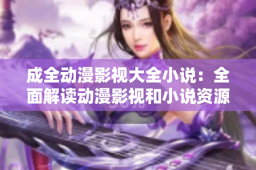 成全动漫影视大全小说：全面解读动漫影视和小说资源库