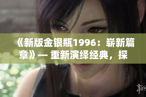 《新版金银瓶1996：崭新篇章》— 重新演绎经典，探索新境界