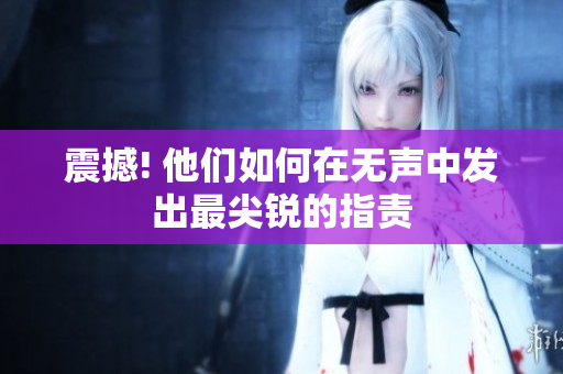 震撼! 他们如何在无声中发出最尖锐的指责
