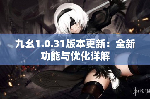 九幺1.0.31版本更新：全新功能与优化详解