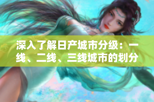 深入了解日产城市分级：一线、二线、三线城市的划分与特征解析