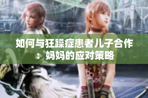 如何与狂躁症患者儿子合作：妈妈的应对策略