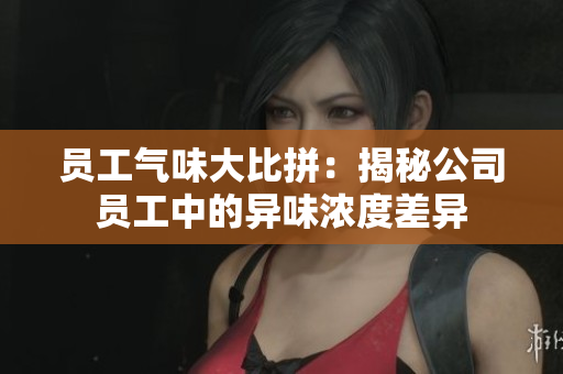 员工气味大比拼：揭秘公司员工中的异味浓度差异