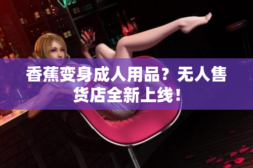 香蕉变身成人用品？无人售货店全新上线！