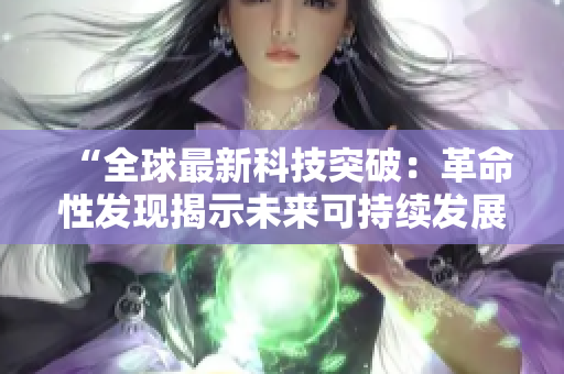 “全球最新科技突破：革命性发现揭示未来可持续发展路径”