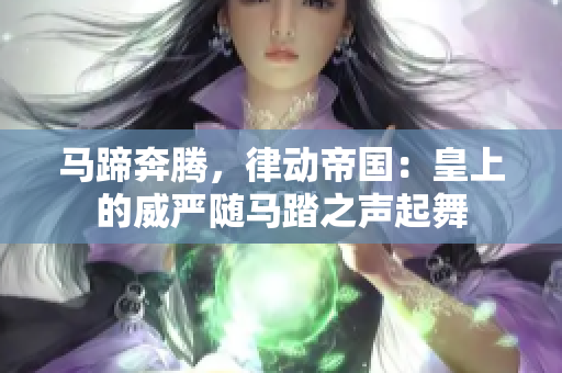 马蹄奔腾，律动帝国：皇上的威严随马踏之声起舞