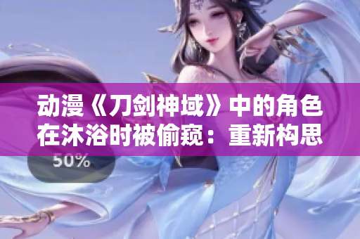 动漫《刀剑神域》中的角色在沐浴时被偷窥：重新构思洗澡场景