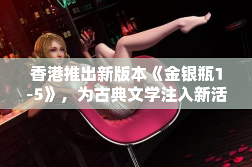 香港推出新版本《金银瓶1-5》，为古典文学注入新活力