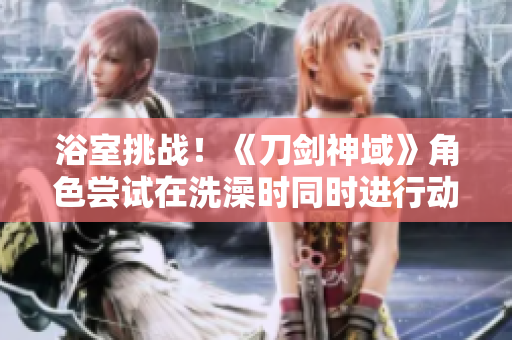浴室挑战！《刀剑神域》角色尝试在洗澡时同时进行动作重启