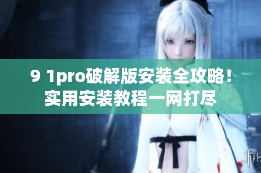 9 1pro破解版安装全攻略！实用安装教程一网打尽