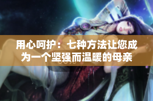 用心呵护：七种方法让您成为一个坚强而温暖的母亲