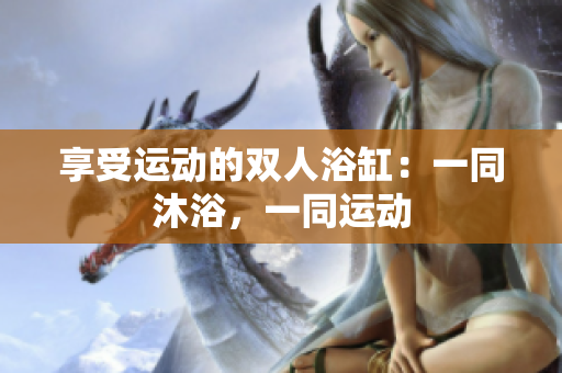 享受运动的双人浴缸：一同沐浴，一同运动