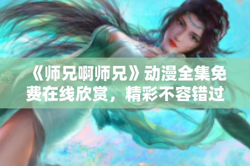 《师兄啊师兄》动漫全集免费在线欣赏，精彩不容错过!