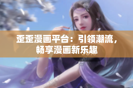 歪歪漫画平台：引领潮流，畅享漫画新乐趣