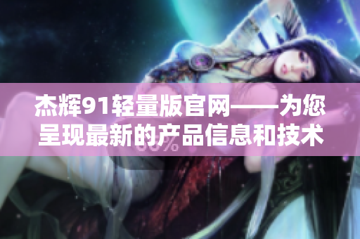 杰辉91轻量版官网——为您呈现最新的产品信息和技术资讯