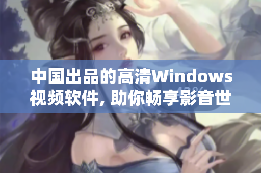 中国出品的高清Windows视频软件, 助你畅享影音世界
