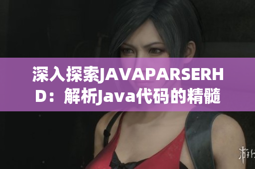 深入探索JAVAPARSERHD：解析Java代码的精髓