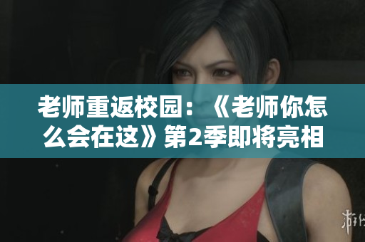 老师重返校园：《老师你怎么会在这》第2季即将亮相