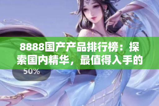 8888国产产品排行榜：探索国内精华，最值得入手的优质选择