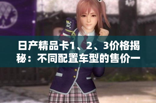 日产精品卡1、2、3价格揭秘：不同配置车型的售价一览