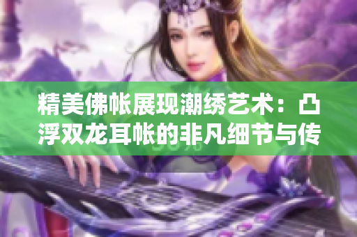 精美佛帐展现潮绣艺术：凸浮双龙耳帐的非凡细节与传统技艺的绝妙融合