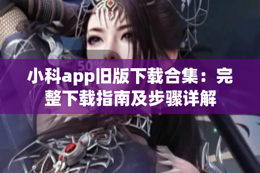 小科app旧版下载合集：完整下载指南及步骤详解