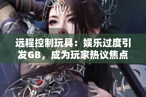 远程控制玩具：娱乐过度引发GB，成为玩家热议焦点