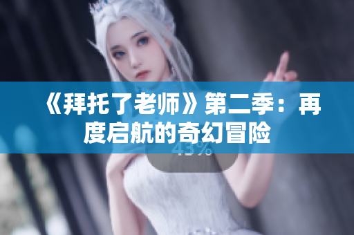 《拜托了老师》第二季：再度启航的奇幻冒险